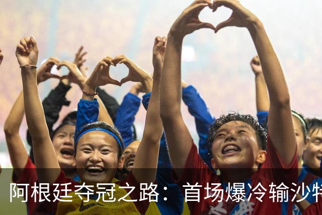 阿根廷夺冠之路：首场爆冷输沙特 经历2次点球大战